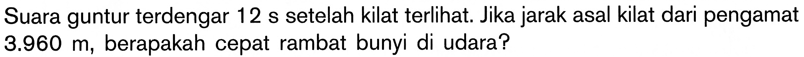 Suara guntur terdengar  12 s  setelah kilat terlihat. Jika jarak asal kilat dari pengamat  3.960 m , berapakah cepat rambat bunyi di udara?