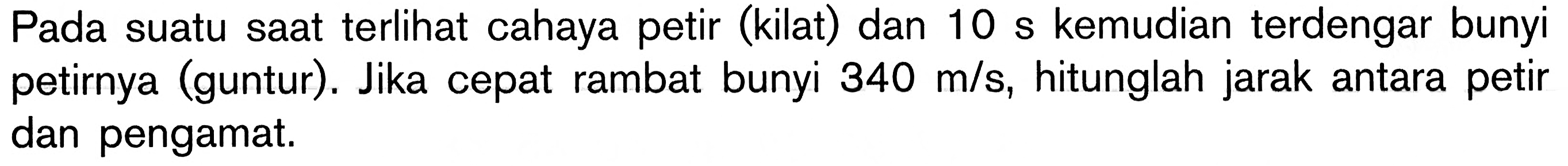 Pada suatu saat terlihat cahaya petir (kilat) dan  10 s  kemudian terdengar bunyi petirnya (guntur). Jika cepat rambat bunyi  340 m / s , hitunglah jarak antara petir dan pengamat.