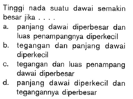 Tinggi nada suatu dawai semakin besar jika .... a. panjang dawai diperbesar dan luas penampangnya diperkecil b. tegangan dan panjang dawai diperkecil c. tegangan dan luas penampang dawai diperbesar d. panjang dawai diperkecil dan tegangannya diperbesar 