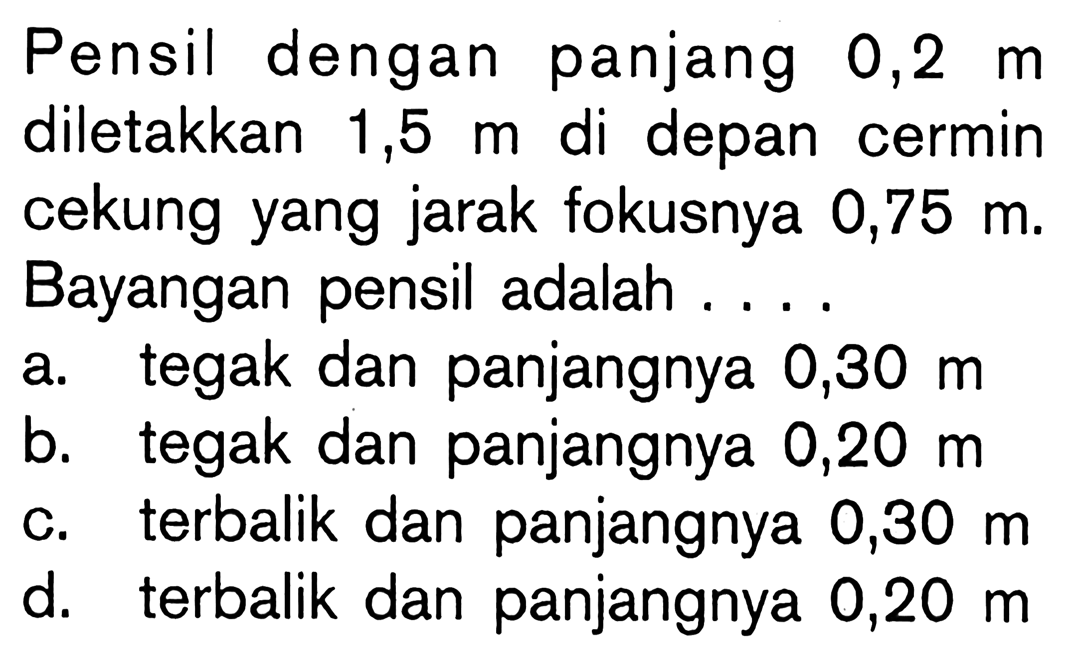 Pensil dengan panjang  0,2 m  diletakkan 1,5  m  di depan cermin cekung yang jarak fokusnya 0,75 m. Bayangan pensil adalah ....
