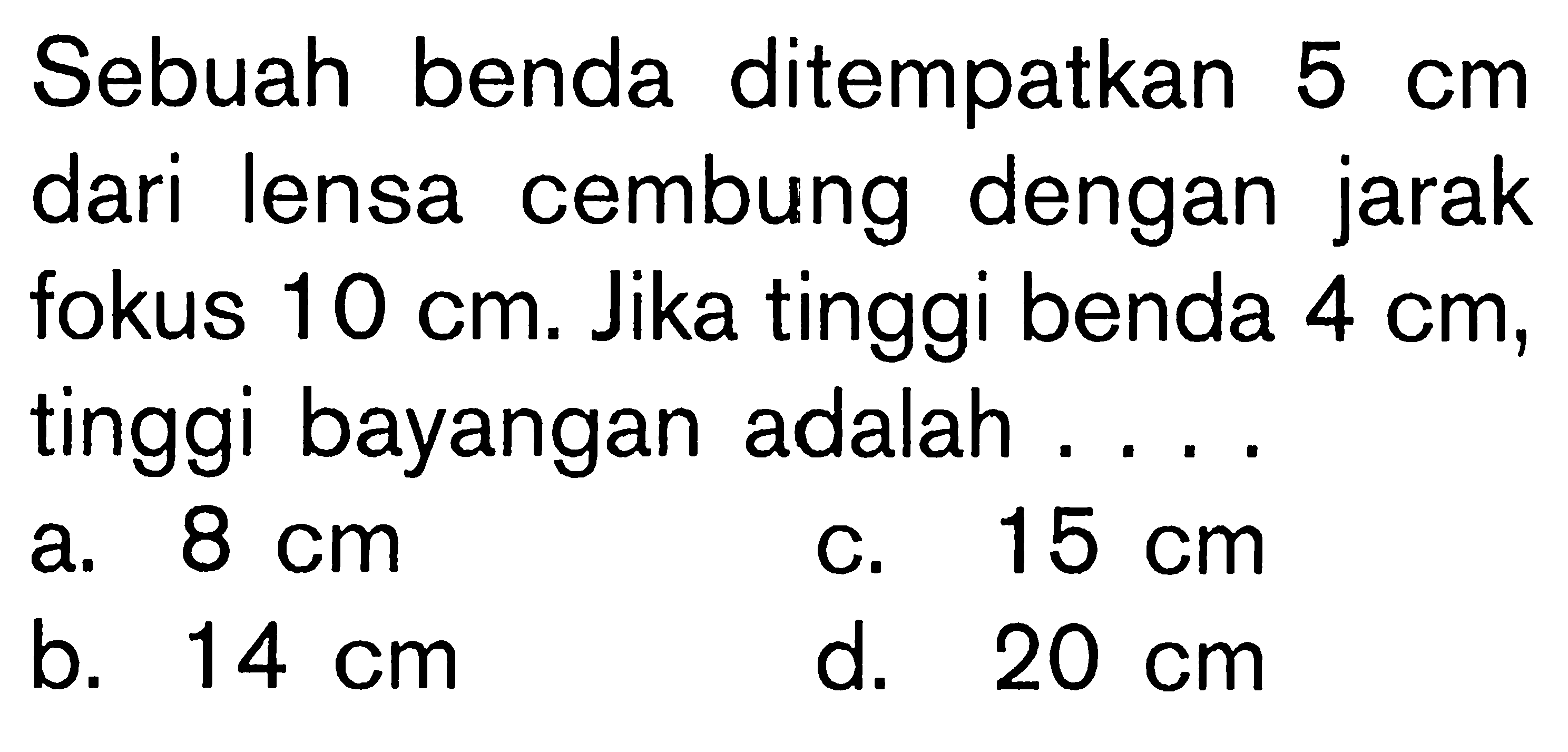 Sebuah benda ditempatkan  5 cm  dari lensa cembung dengan jarak fokus  10 cm . Jika tinggi benda  4 cm , tinggi bayangan adalah ....a.  8 cm c.  15 cm b.  14 cm d.  20 cm 