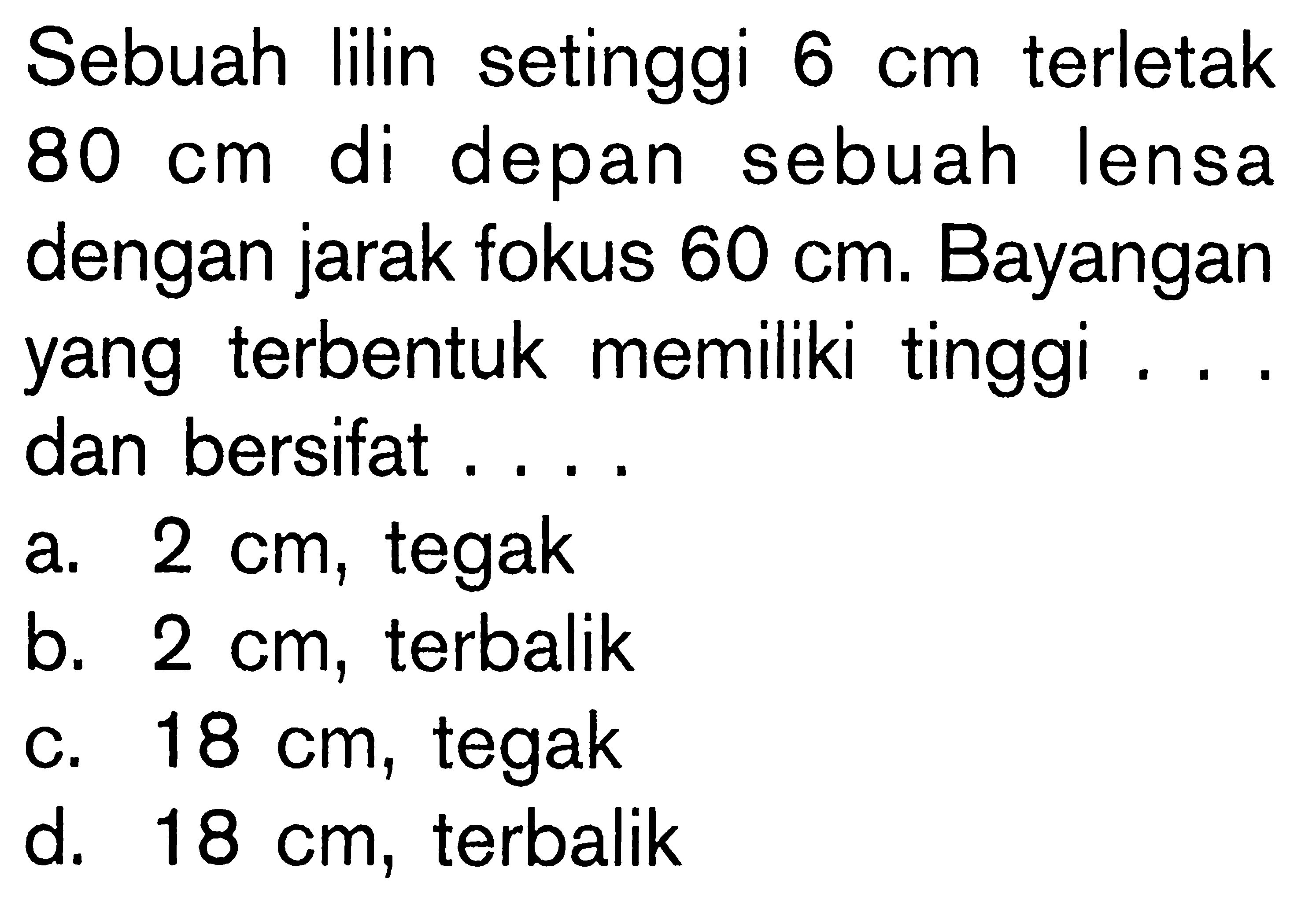 Sebuah lilin setinggi 6 cm terletak 80 cm di depan sebuah lensa dengan jarak fokus 60 cm. Bayangan yang terbentuk memiliki tinggi ... dan bersifat ....