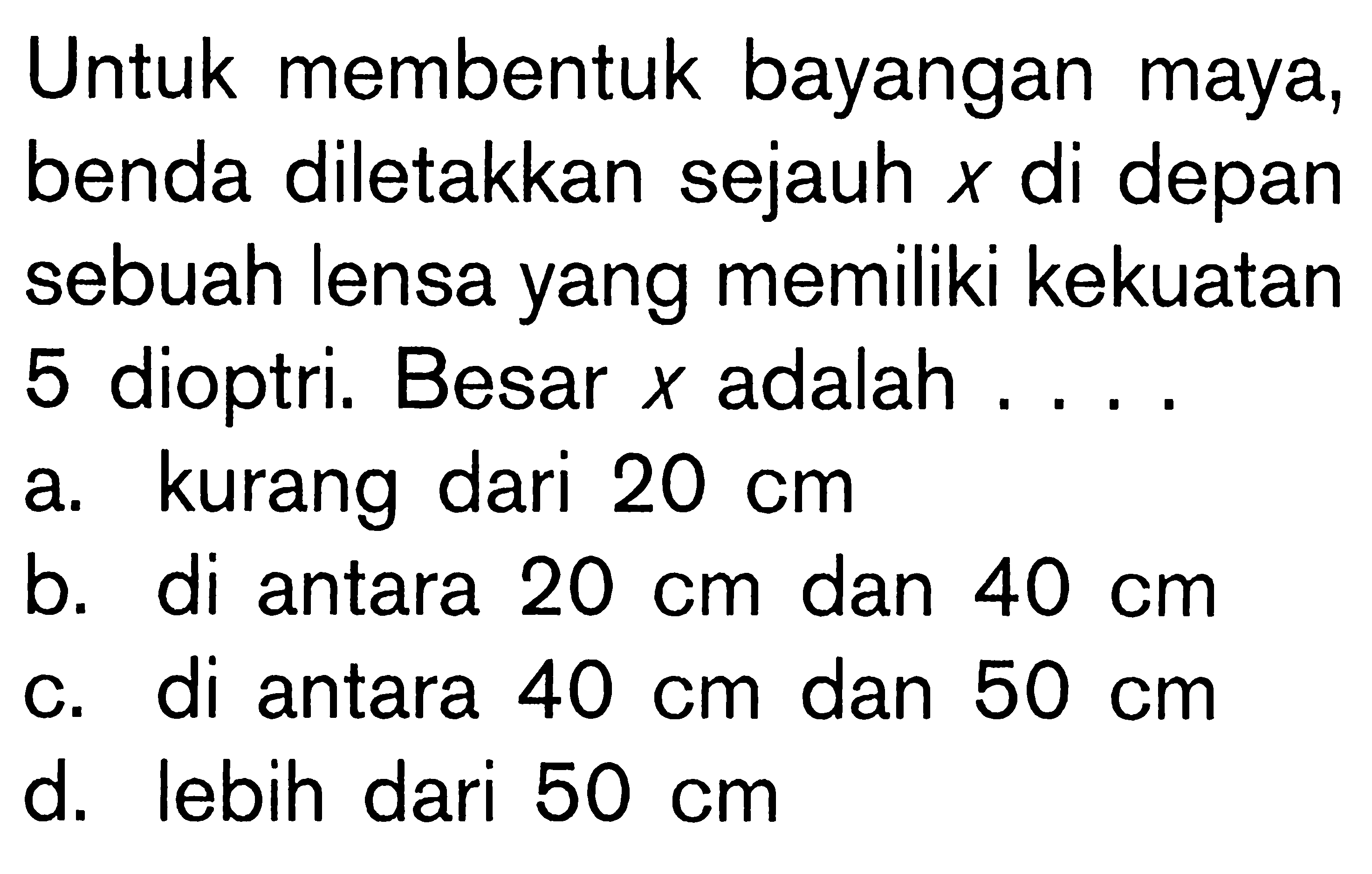 Untuk membentuk bayangan maya, benda diletakkan sejauh x di depan sebuah lensa yang memiliki kekuatan 5 dioptri. Besar x adalah .... 