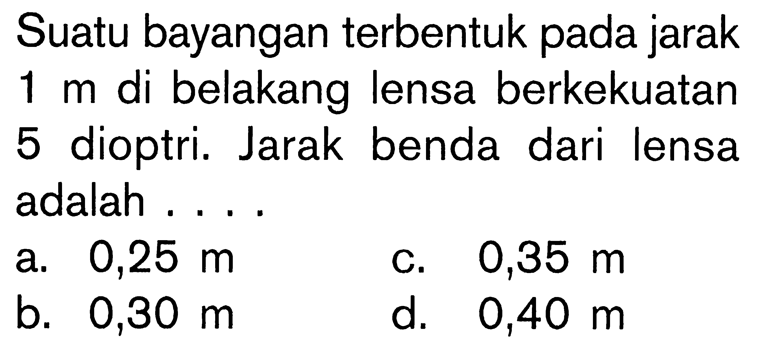 Suatu bayangan terbentuk pada jarak  1 m  di belakang lensa berkekuatan 5 dioptri. Jarak benda dari lensa adalah ....a.  0,25 m c.  0,35 m b.  0,30 m d.  0,40 m 