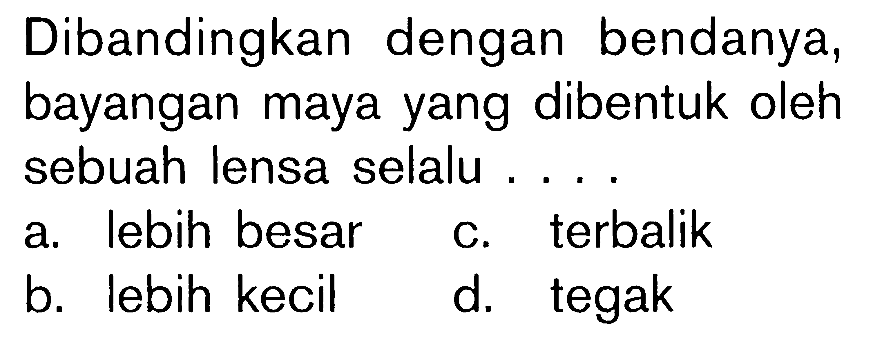 Dibandingkan dengan bendanya, bayangan maya yang dibentuk oleh sebuah lensa selalu ....a. lebih besar c. terbalik b. lebih kecil d. tegak 