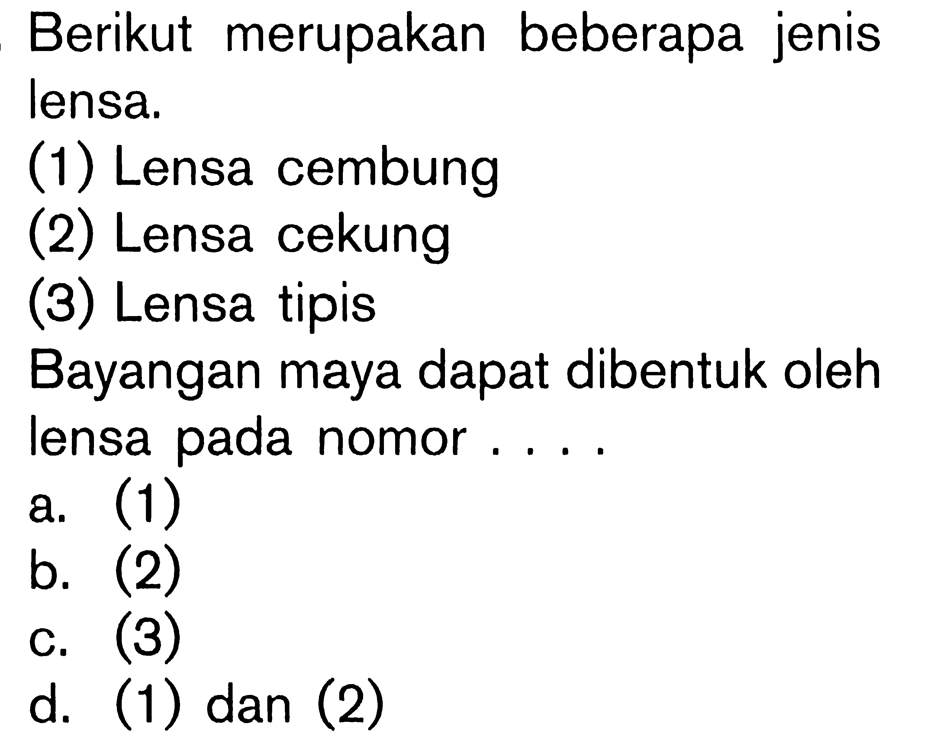 Berikut merupakan beberapa jenis lensa.
(1) Lensa cembung
(2) Lensa cekung
(3) Lensa tipis
Bayangan maya dapat dibentuk oleh lensa pada nomor....
a. (1)
b. (2)
c. (3)
d. (1) dan (2)