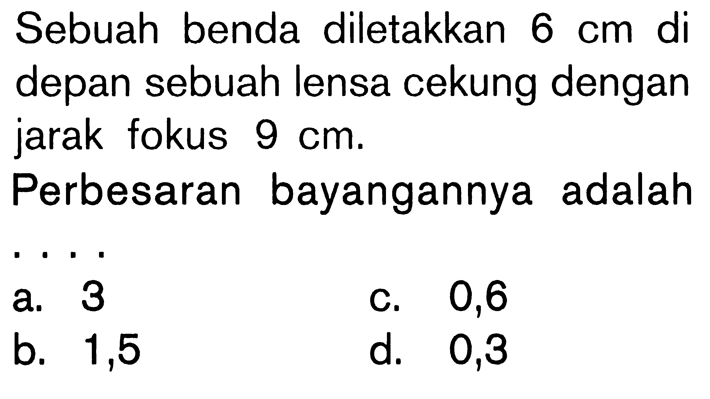 Sebuah benda diletakkan 6 cm di depan sebuah lensa cekung dengan jarak fokus 9 cm . Perbesaran bayangannya adalah .... 