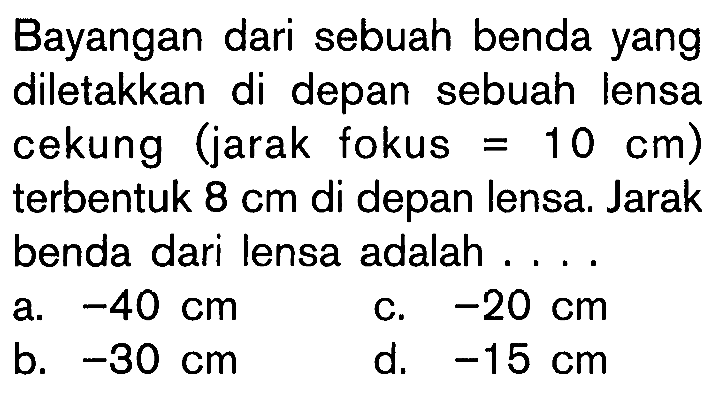 Bayangan dari sebuah benda yang diletakkan di depan sebuah lensa cekung (jarak fokus=10 cm) terbentuk 8 cm di depan lensa. Jarak benda dari lensa adalah .... 