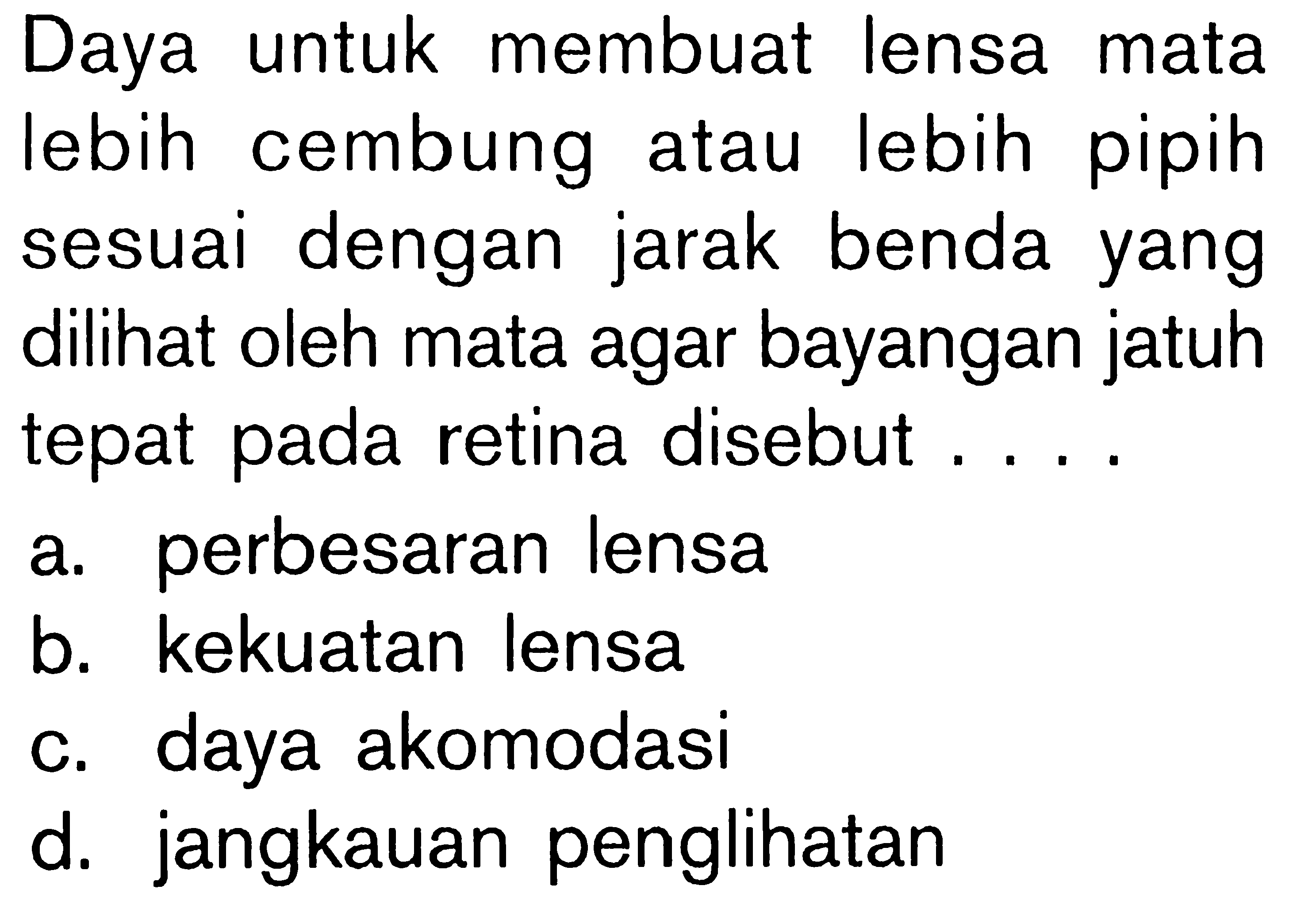 Daya untuk membuat lensa mata lebih cembung atau lebih pipih sesuai dengan jarak benda yang dilihat oleh mata agar bayangan jatuh tepat pada retina disebut .... a. perbesaran lensa b. kekuatan lensa c. daya akomodasi d. jangkauan penglihatan