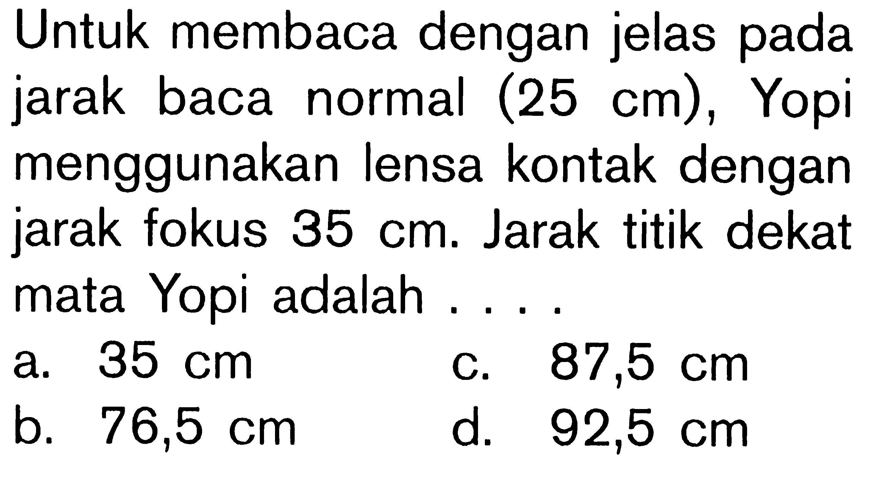 Untuk membaca dengan jelas pada jarak baca normal (25 cm), Yopi menggunakan lensa kontak dengan jarak fokus 35 cm. Jarak titik dekat mata Yopi adalah ....