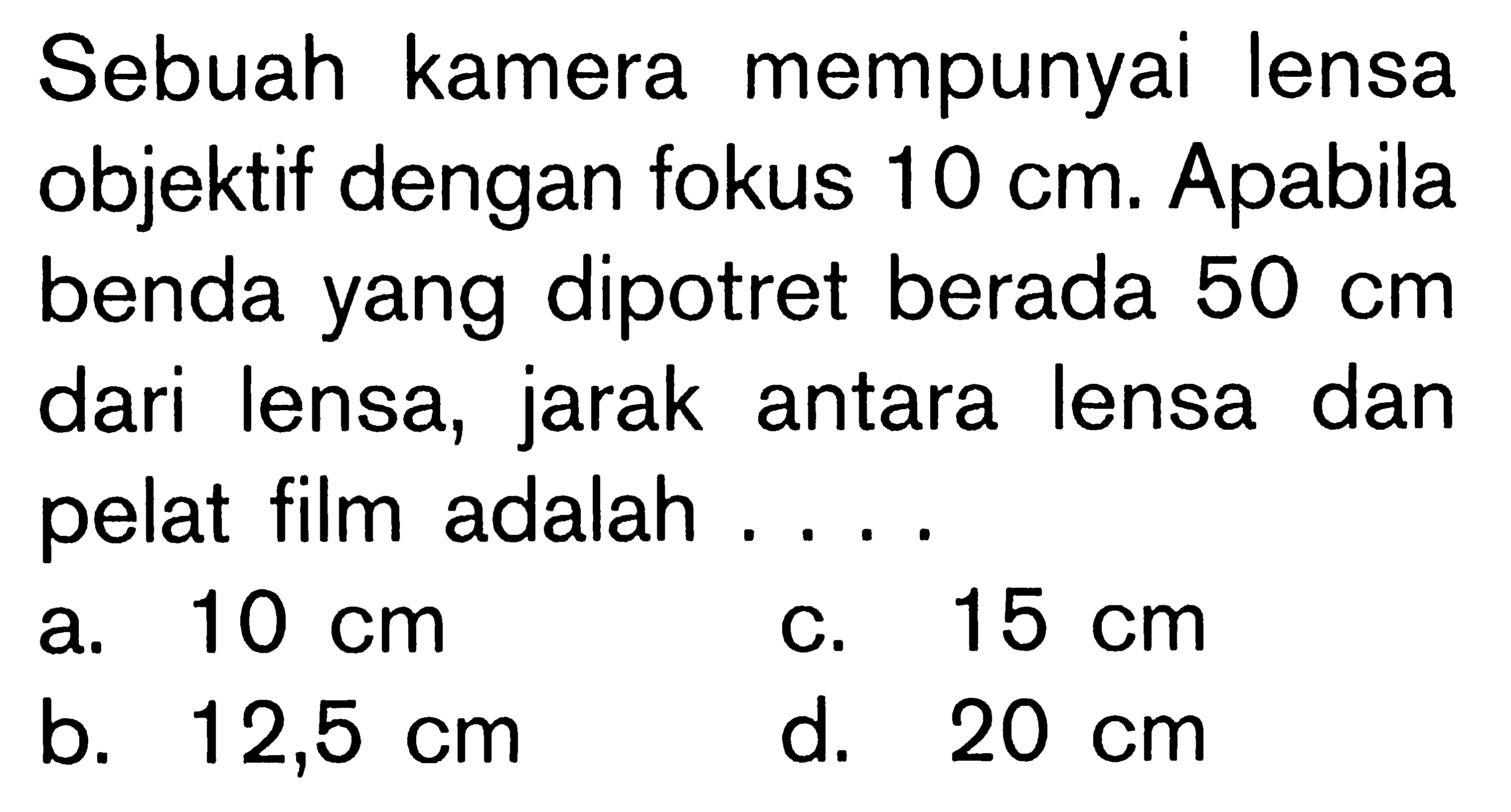 Sebuah kamera mempunyai lensa objektif dengan fokus 10 cm. Apabila benda yang dipotret berada 50 cm dari lensa, jarak antara lensa dan pelat film adalah ....