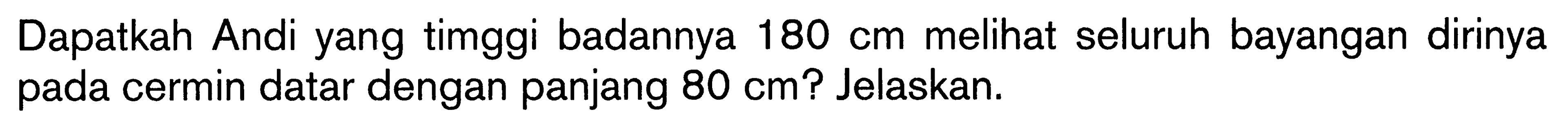 Dapatkah Andi yang timggi badannya  180 cm  melihat seluruh bayangan dirinya pada cermin datar dengan panjang  80 cm  ? Jelaskan.