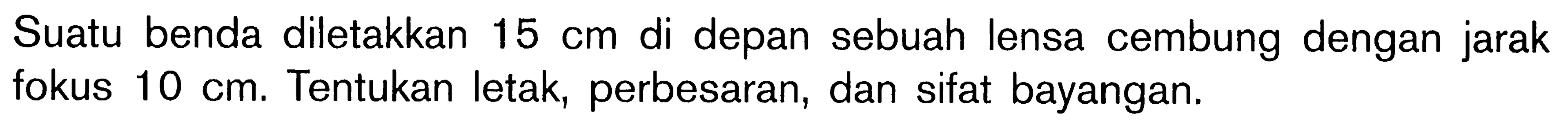 Suatu benda diletakkan 15 cm di depan sebuah lensa cembung dengan jarak fokus 10 cm. Tentukan letak, perbesaran, dan sifat bayangan.