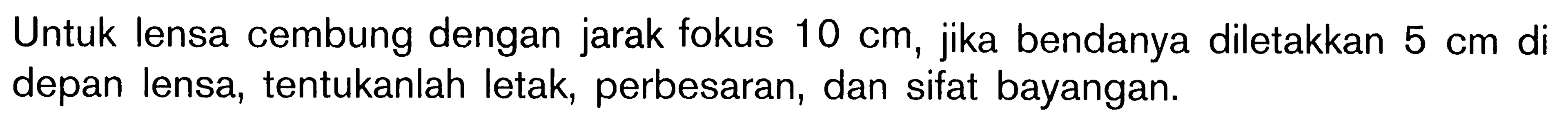 Untuk lensa cembung dengan jarak fokus  10 cm, jika bendanya diletakkan  5 cm  di depan lensa, tentukanlah letak, perbesaran, dan sifat bayangan.