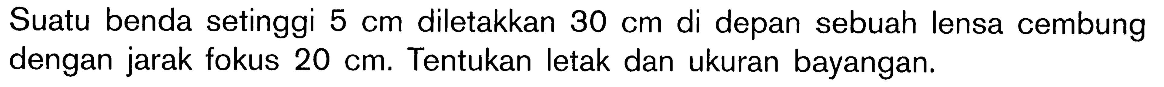 Suatu benda setinggi 5 cm diletakkan 30 cm di depan sebuah lensa cembung dengan jarak fokus 20 cm. Tentukan letak dan ukuran bayangan.