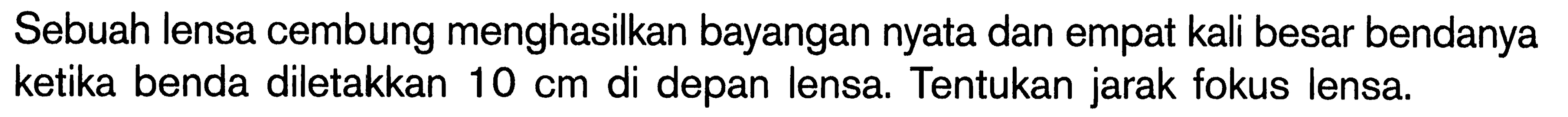 Sebuah lensa cembung menghasilkan bayangan nyata dan empat kali besar bendanya ketika benda diletakkan 10 cm di depan lensa. Tentukan jarak fokus lensa.