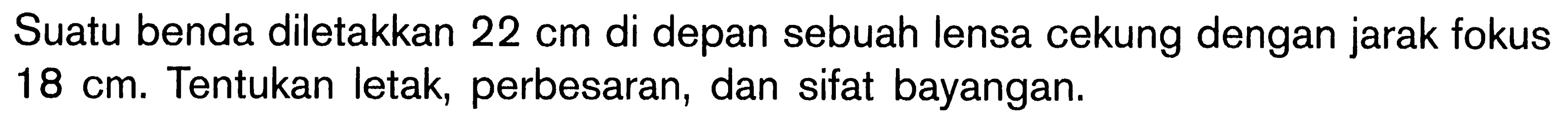 Suatu benda diletakkan 22 cm di depan sebuah lensa cekung dengan jarak fokus 18 cm. Tentukan letak, perbesaran, dan sifat bayangan.