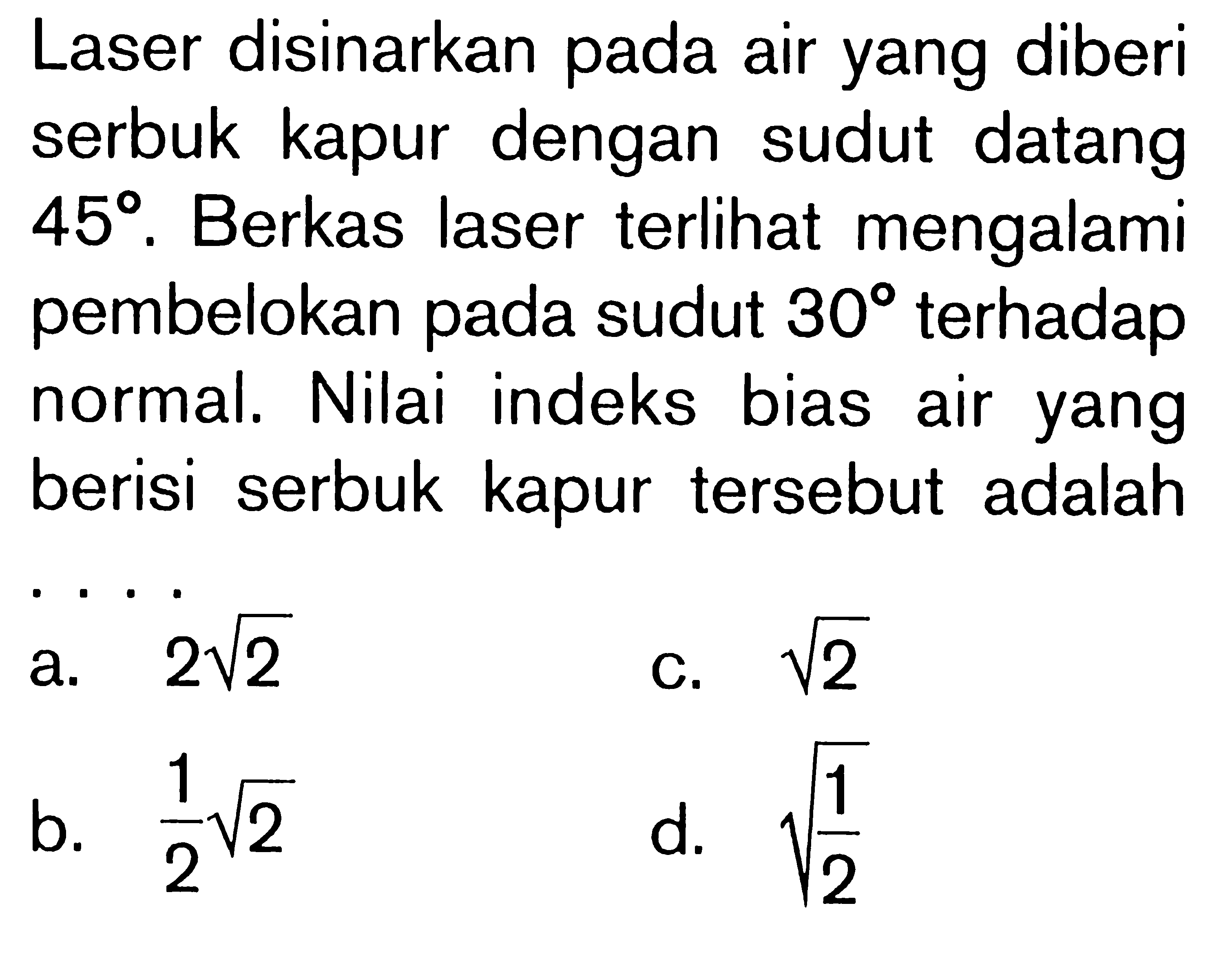 Laser disinarkan pada air yang diberi serbuk kapur dengan sudut datang 45 . Berkas laser terlihat mengalami pembelokan pada sudut 30 terhadap normal. Nilai indeks bias air yang berisi serbuk kapur tersebut adalah 