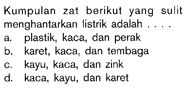 Kumpulan zat berikut yang sulit menghantarkan listrik adalah.... a. plastik, kaca, dan perakb. karet, kaca, dan tembagac. kayu, kaca, dan zinkd. kaca, kayu, dan karet 