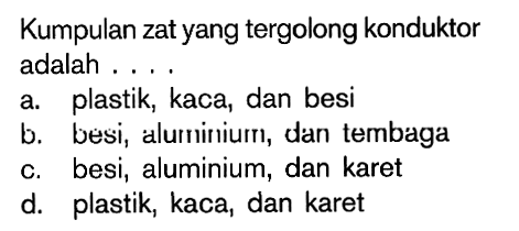 Kumpulan zat yang tergolong konduktor adalah ....a. plastik, kaca, dan besib. besi, aluminium, dan tembagac. besi, aluminium, dan karetd. plastik, kaca, dan karet 