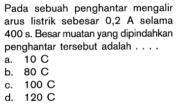 Pada sebuah penghantar mengalir arus listrik sebesar 0,2 A selama 400 s. Besar muatan yang dipindahkan penghantar tersebut adalah....