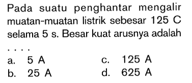 Pada suatu penghantar mengalir muatan-muatan listrik sebesar 125 C selama 5 s. Besar kuat arusnya adalah....