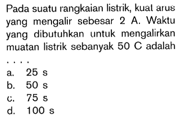 Pada suatu rangkaian listrik, kuat arus yang mengalir sebesar 2A. Waktu yang dibutuhkan untuk mengalirkan muatan listrik sebanyak 50 C adalah . . . .