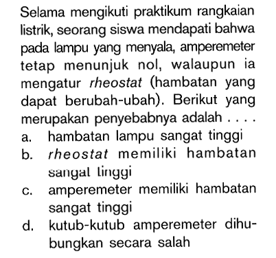 Selama mengikuti praktikum rangkaian listrik, seorang siswa mendapati bahwa pada lampu yang menyala, amperemeter tetap menunjuk nol, walaupun ia mengatur rheostat (hambatan yang dapat berubah-ubah). Berikut yang merupakan penyebabnya adalah....