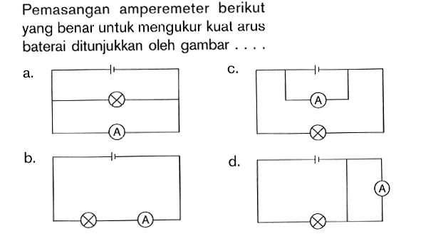 Pemasangan amperemeter berikut yang benar untuk mengukur kuat arus baterai ditunjukkan oleh gambar . . . .