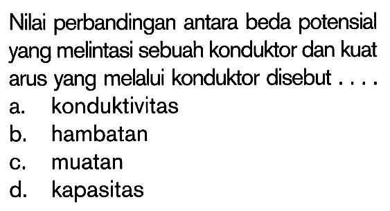 Nilai perbandingan antara beda potensial yang melintasi sebuah konduktor dan kuat arus yang melalui konduktor disebut . . . .