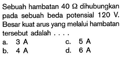 Sebuah hambatan 40 Ohm dihubungkan pada sebuah beda potensial 120 V. Besar kuat arus yang melalui hambatan tersebut adalah....