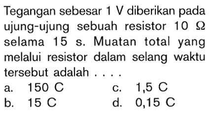 Tegangan sebesar 1 V diberikan pada ujung-ujung sebuah resistor 10 Ohm selama 15 s. Muatan total yang melalui resistor dalam selang waktu tersebut adalah....  