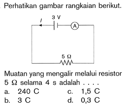 Perhatikan gambar rangkaian berikut. 3V A I 5 OhmMuatan yang mengalir melalui resistor 5 Ohm selama adalah 4 s adalah . . . .