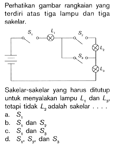 Perhatikan gambar rangkaian yang terdiri atas tiga lampu dan tiga sakelar. Sakelar-sakelar yang harus ditutup untuk menyalakan lampu L1 dan L3 tetapi tidak L2 adalah sakelar ....