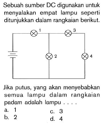 Sebuah sumber DC digunakan untuk menyalakan empat lampu seperti ditunjukkan dalam rangkaian berikut. Jika putus, yang akan menyebabkan semua lampu dalam rangkaian padam adalah lampu ....