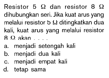 Resistor 5 ohm dan resistor 8 ohm dihubungkan seri. Jika kuat arus yang melalui resistor 5 ohm ditingkatkan dua kali, kuat arus yang melalui resistor 8 ohm akan ....