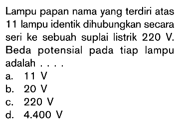 Lampu papan nama yang terdiri atas 11 lampu identik dihubungkan secara seri ke sebuah suplai listrik 220 V. Beda potensial pada tiap lampu adalah.... 