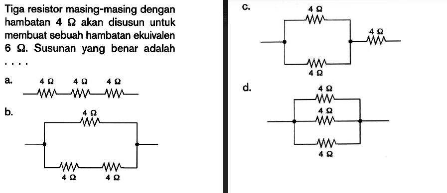 Tiga resistor masing-masing dengan hambatan 4 Ohm akan disusun untuk membuat sebuah hambatan ekuivalen 6 Ohm. Susunan yang benar adalah....a. 4 Ohm, 4 Ohm, 4 Ohmb. 4 Ohm, 4 Ohm, 4 Ohmc. 4 Ohm, 4 Ohm, 4 Ohmd. 4 Ohm, 4 Ohm, 4 Ohm 