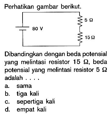 Perhatikan gambar berikut. 80 V 5 Ohm 15 Ohm Dibandingkan dengan beda potensial yang melintasi resistor 15 Ohm, beda potensial yang melintasi resistor 5 Ohm adalah .....