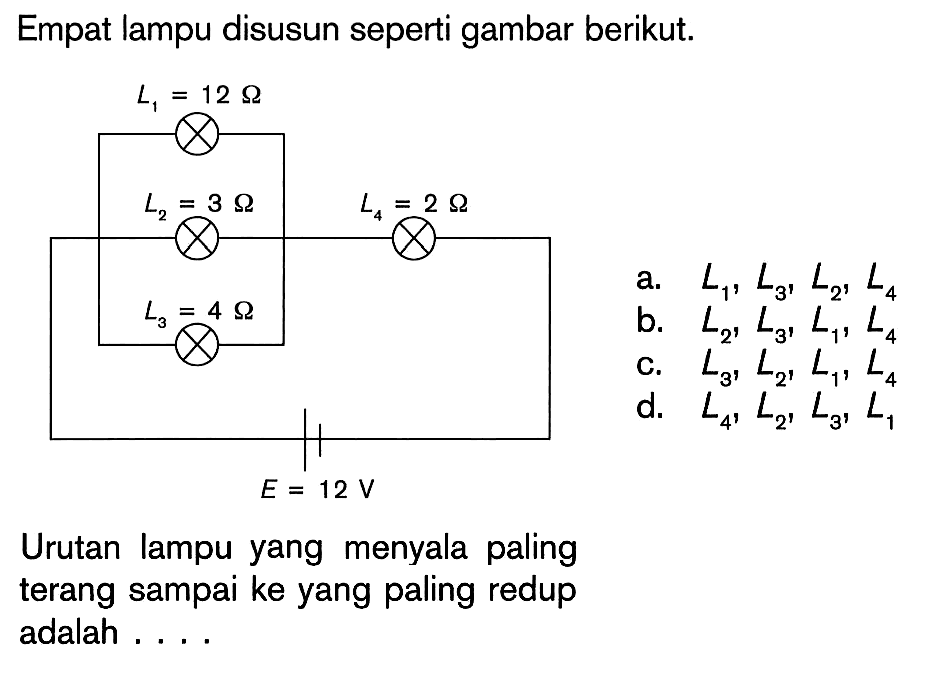 Empat lampu disusun seperti gambar berikut. L1 = 12 Ohm L2 = 3 Ohm L3 = 4 Ohm L4 = 2 Ohm E = 12 V Urutan lampu yang menyala paling terang sampai ke yang plaing redup adalah . . . .