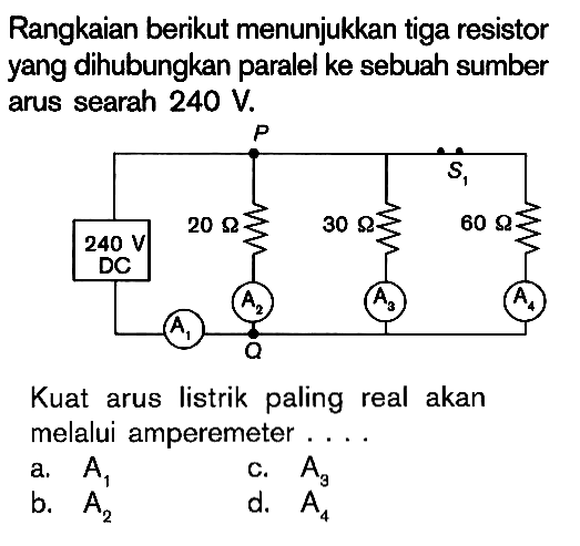 Rangkaian berikut menunjukkan tiga resistor yang dihubungkan paralel ke sebuah sumber arus searah 240 V. 240 V DC 20 Ohm 30 Ohm 60 Ohm Kuat arus listrik paling real akan melalui amperemeter ....