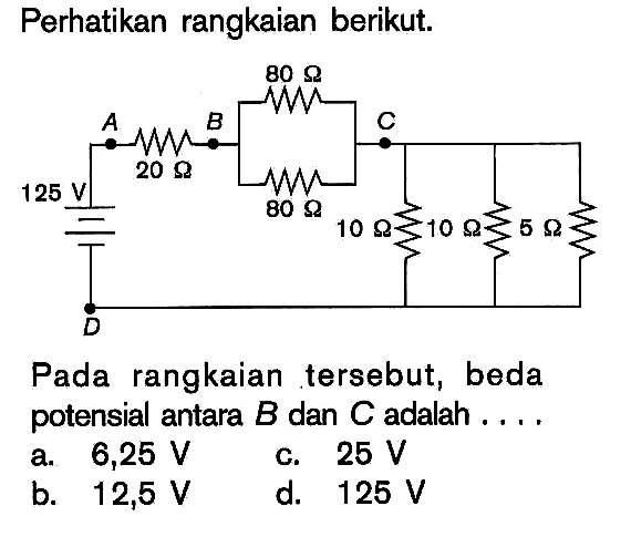 Perhatikan rangkaian berikut.Pada rangkaian tersebut, beda potensial antara B dan C adalah....125 V, 20 Ohm, 80 Ohm, 80 Ohm, 10 Ohm, 10 Ohm, 5 Ohm a. 6,25 V b. 12,5 Vc. 25 V d. 125 V 