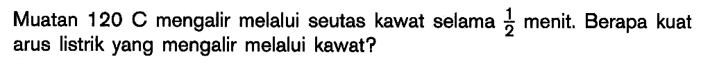 Muatan 120 C mengalir melalui seutas kawat selama 1/2 menit. Berapa kuat arus listrik yang mengalir melalui kawat?