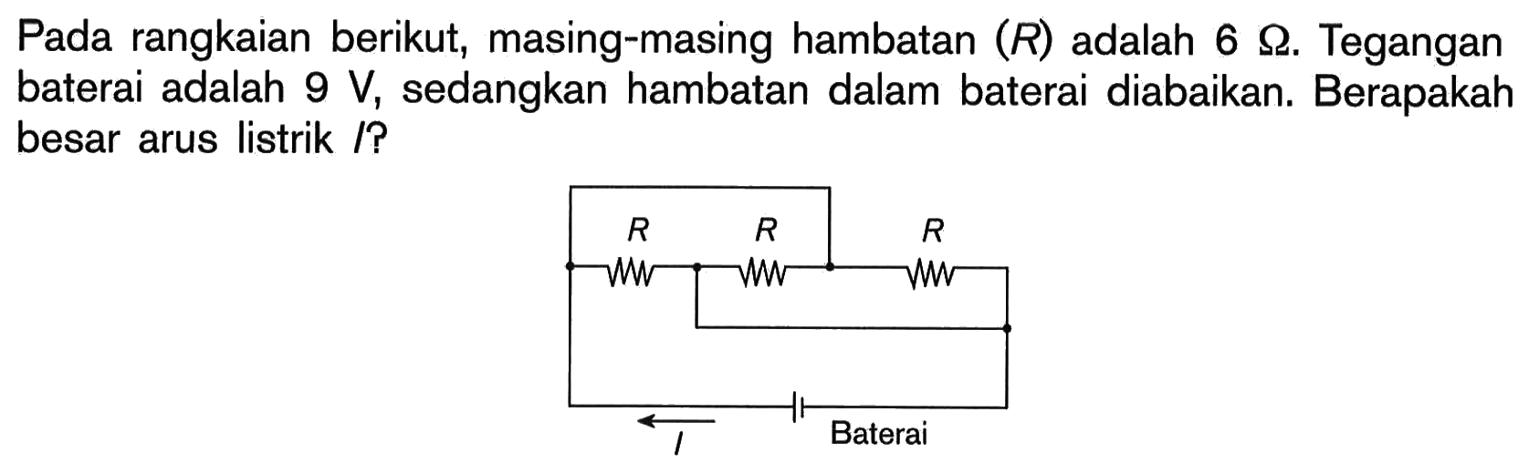 Pada rangkaian berikut, masing-masing hambatan (R) adalah 6 ohm. Tegangan baterai adalah 9 V, sedangkan hambatan dalam baterai diabaikan. Berapakah besar arus listrik I?