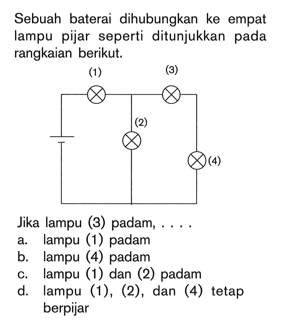 Sebuah baterai dihubungkan ke empat lampu pijar seperti ditunjukkan pada rangkaian berikut. Jika lampu (3) padam,....