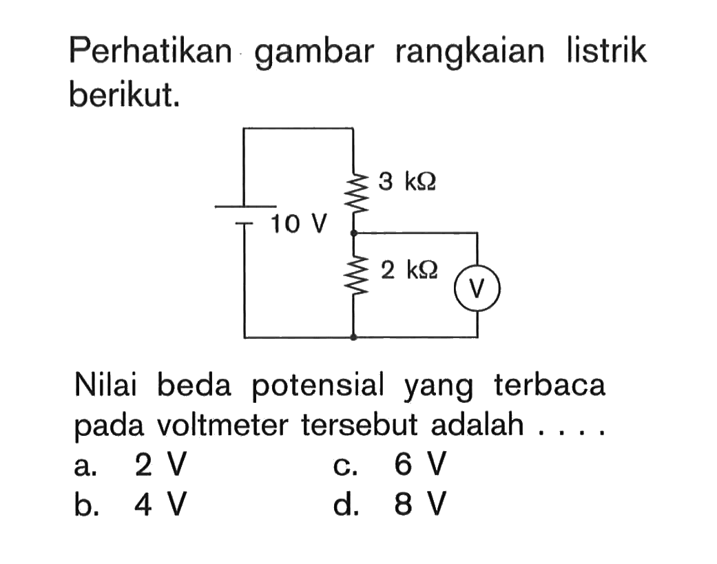 Perhatikan gambar rangkaian listrik berikut.10 V 3 kOhm 2 kOhm V Nilai beda potensial yang terbaca pada voltmeter tersebut adalah ....