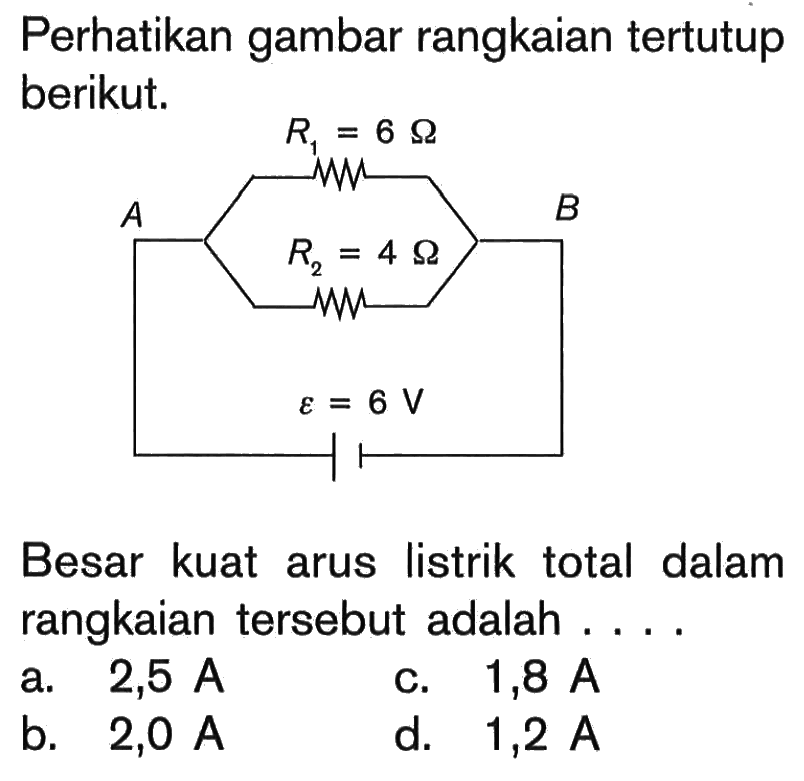 Perhatikan gambar rangkaian tertutup berikut. R = 6 Ohm R2 = 4 Ohm epsilon = 6 V A B Besar kuar arus listrik totoal dalam rangkain tersebut adalah . . . .