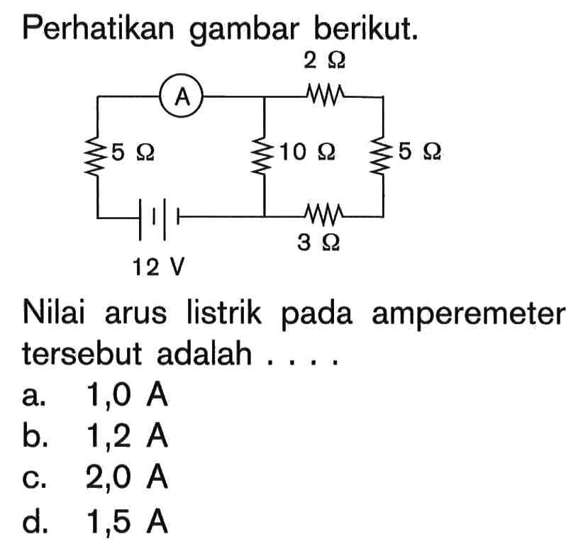 Perhatikan gambar berikut. 2 Ohm 5 OHm 10 Ohm 5 Ohm 12 V 3 Ohm Nilai arus listrik pada amperemeter tersebut adalah ....