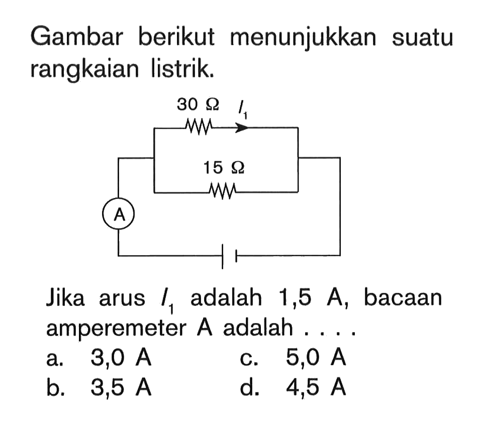 Gambar berikut menunjukkan sutau rangkaian listrik 30 Ohm 15 Ohm Jika arus I1 adalah 1,5 A, bacaan amperemeter A adalah ....