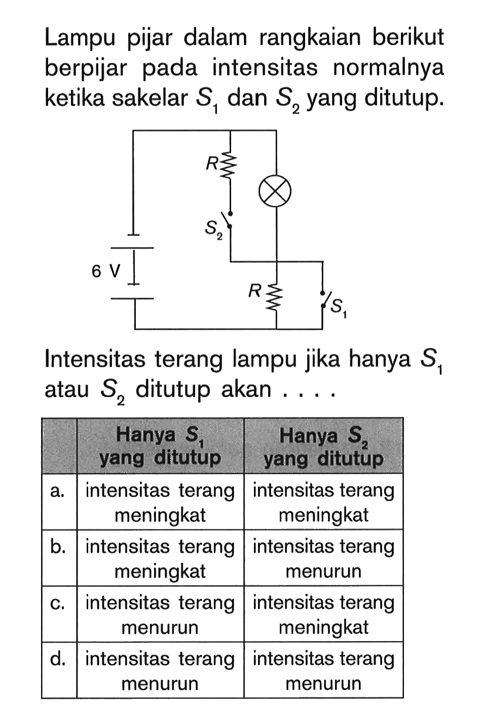 Lampu pijar dalam rangkaian berikut berpijar pada intensitas normalnya ketika sakelar S1 dan S2 yang ditutup. Intensitas terang lampu jika hanya S1 atau S2 ditutup akan .....